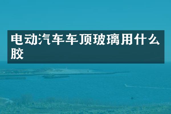 电动汽车车顶玻璃用什么胶