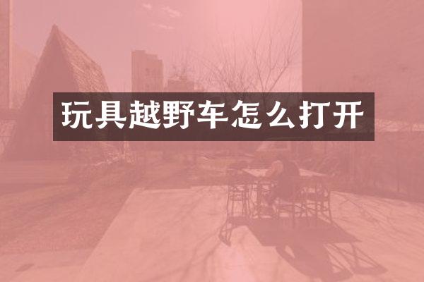 玩具越野车怎么打开