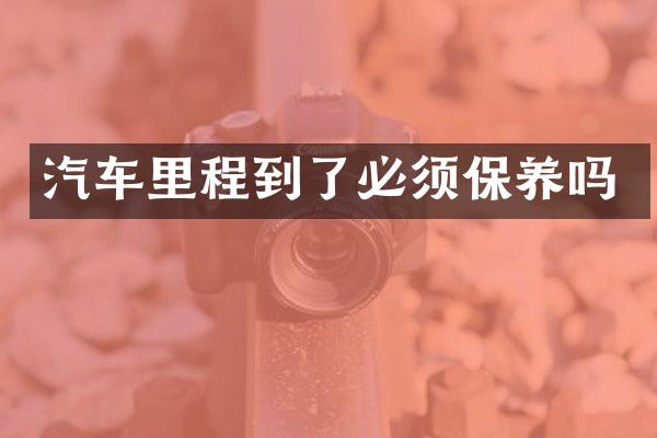 汽车里程到了必须保养吗