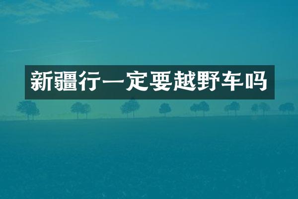 新疆行一定要越野车吗