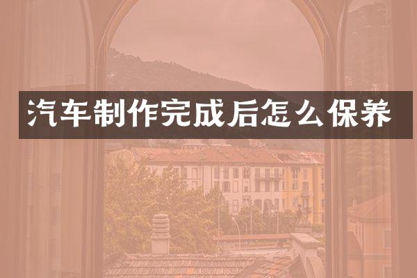 汽车制作完成后怎么保养
