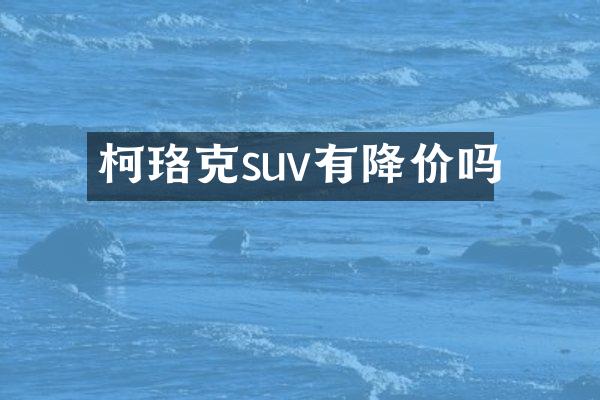 柯珞克suv有降价吗