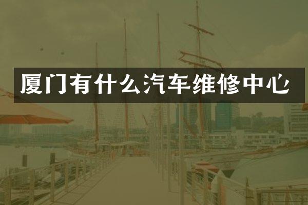 厦门有什么汽车维修中心