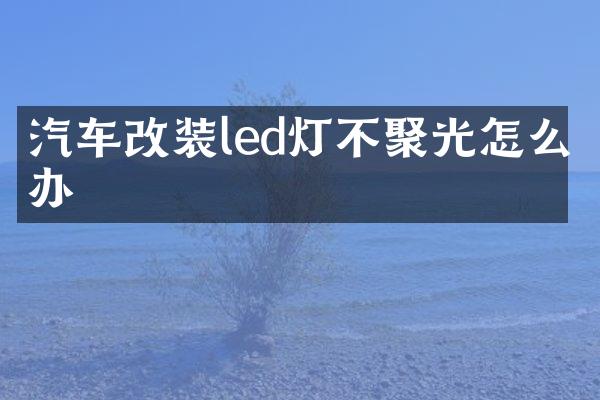 汽车改装led灯不聚光怎么办