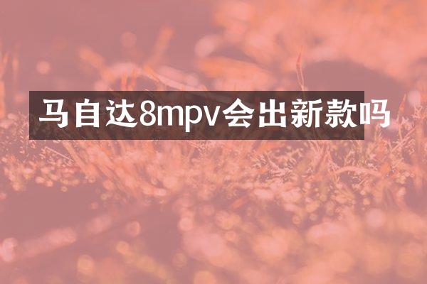 马自达8mpv会出新款吗