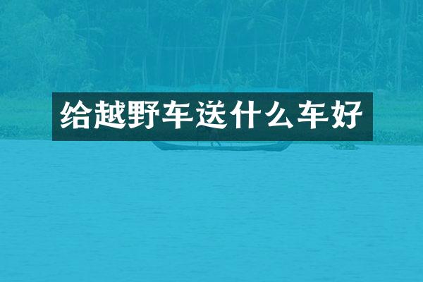 给越野车送什么车好