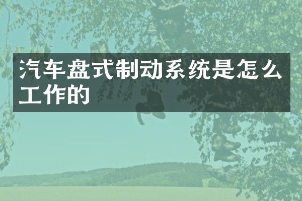 汽车盘式制动系统是怎么工作的