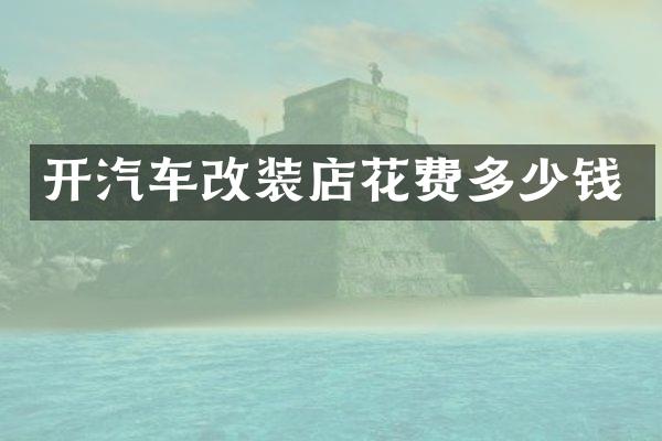 开汽车改装店花费多少钱