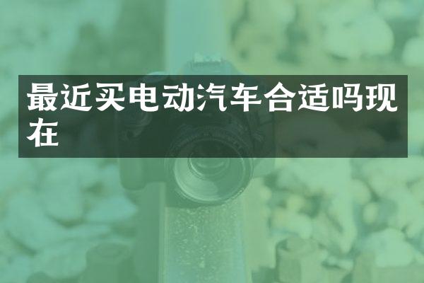 最近买电动汽车合适吗现在