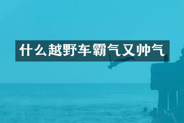 什么越野车霸气又帅气