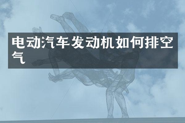 电动汽车发动机如何排空气