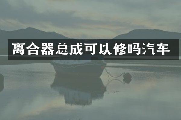 离合器总成可以修吗汽车