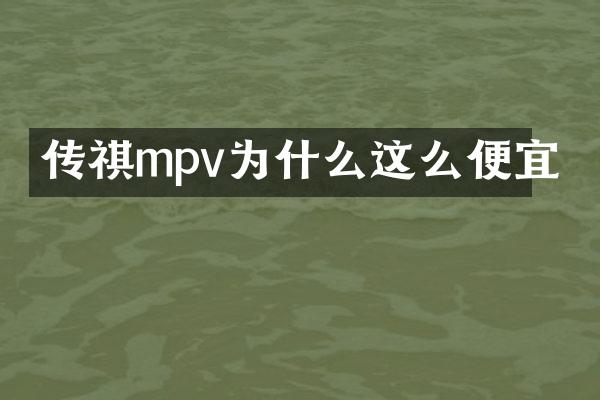 传祺mpv为什么这么便宜