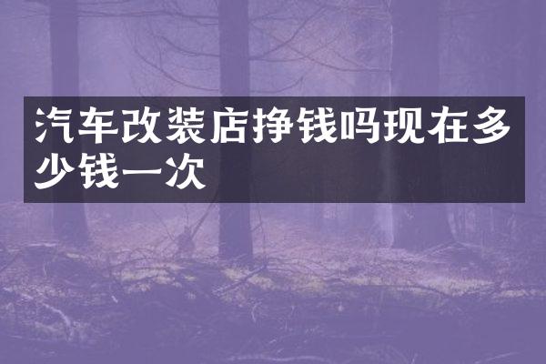 汽车改装店挣钱吗现在多少钱一次