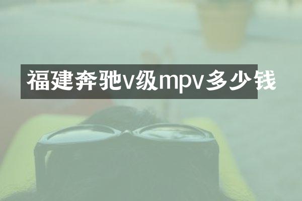 福建奔驰v级mpv多少钱