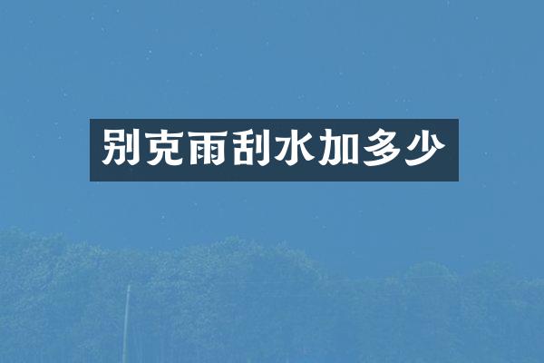 别克雨刮水加多少