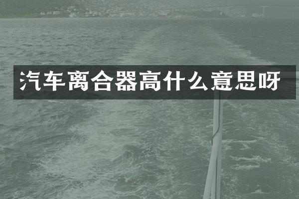 汽车离合器高什么意思呀