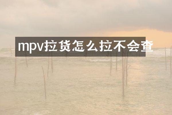 mpv拉货怎么拉不会查