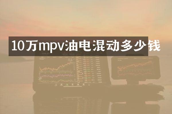 10万mpv油电混动多少钱