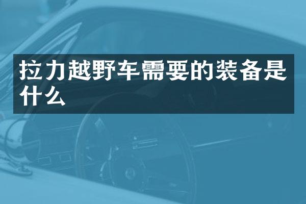 拉力越野车需要的装备是什么