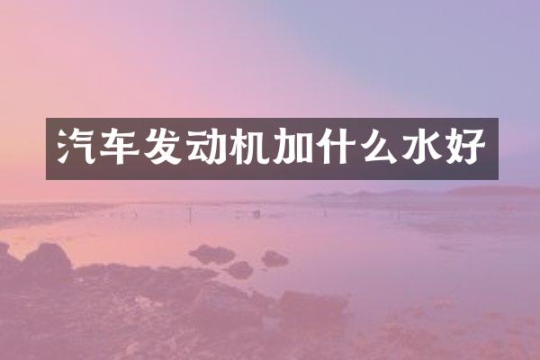 汽车发动机加什么水好