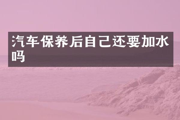 汽车保养后自己还要加水吗