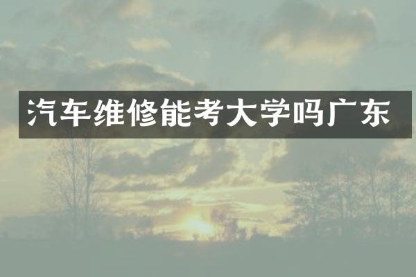 汽车维修能考大学吗广东