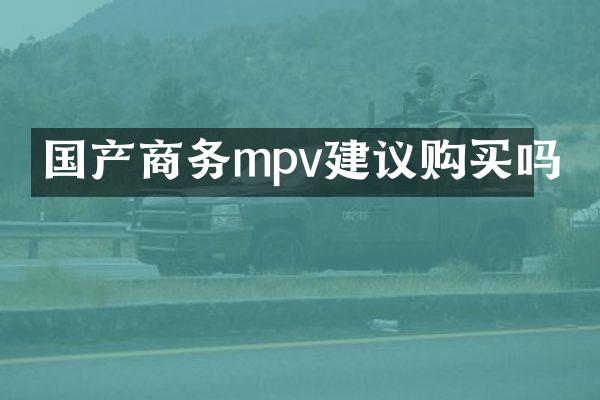 国产商务mpv建议购买吗