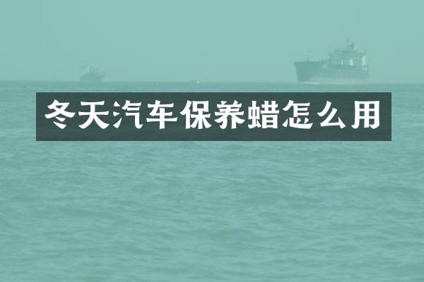 冬天汽车保养蜡怎么用