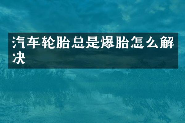汽车轮胎总是爆胎怎么解决