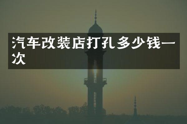 汽车改装店打孔多少钱一次