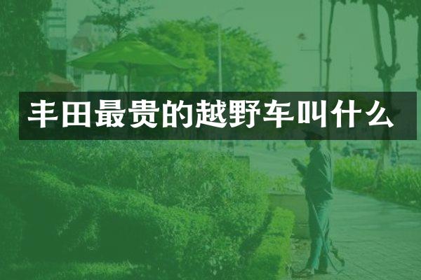 丰田最贵的越野车叫什么