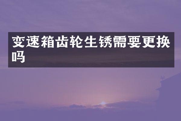 变速箱齿轮生锈需要更换吗