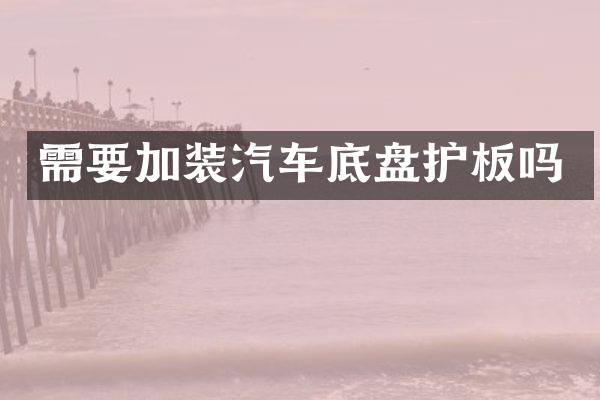 需要加装汽车底盘护板吗