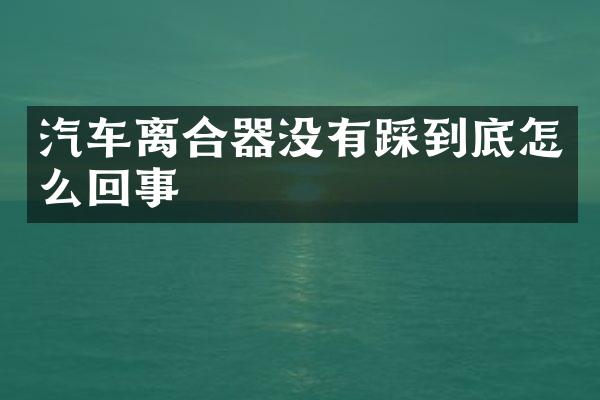 汽车离合器没有踩到底怎么回事