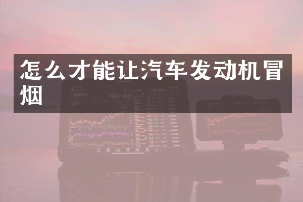 怎么才能让汽车发动机冒烟