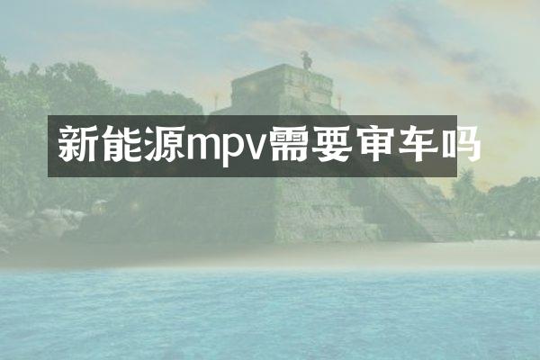 新能源mpv需要审车吗