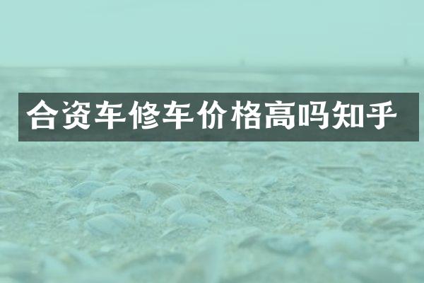 合资车修车价格高吗知乎