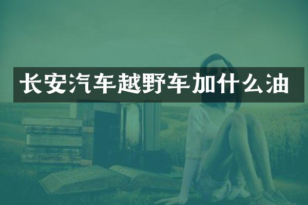 长安汽车越野车加什么油