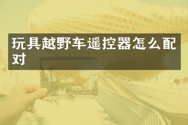 玩具越野车遥控器怎么配对