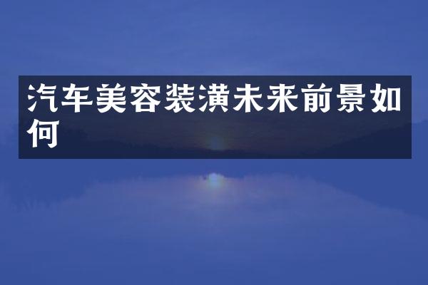 汽车美容装潢未来前景如何