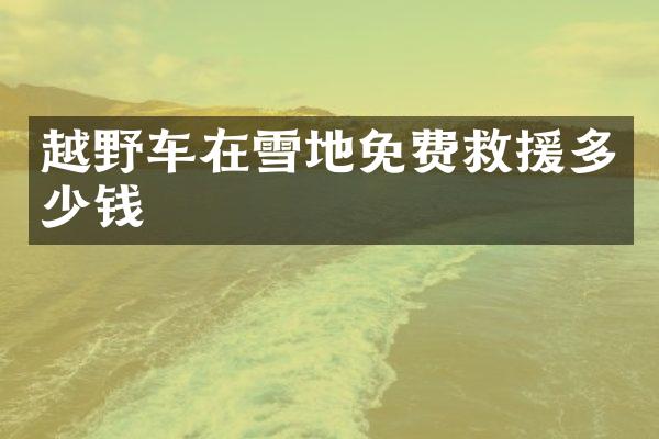 越野车在雪地免费救援多少钱