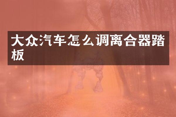 大众汽车怎么调离合器踏板