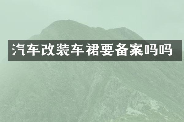 汽车改装车裙要备案吗吗