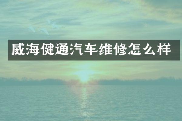 威海健通汽车维修怎么样