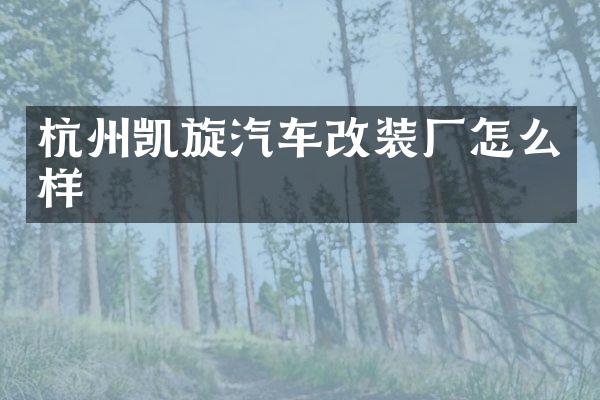 杭州凯旋汽车改装厂怎么样