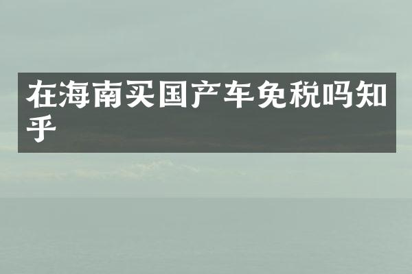 在海南买国产车免税吗知乎