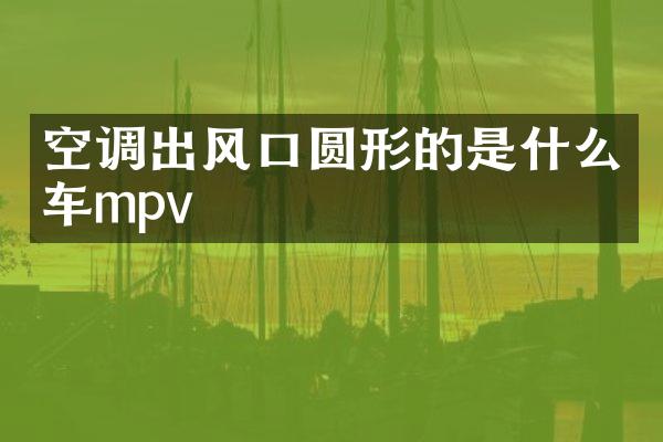 空调出风口圆形的是什么车mpv
