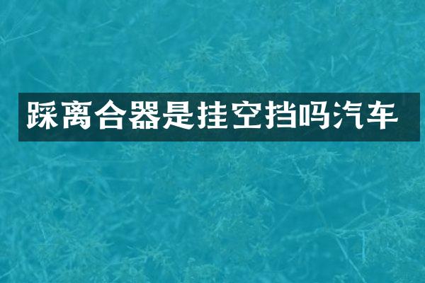 踩离合器是挂空挡吗汽车