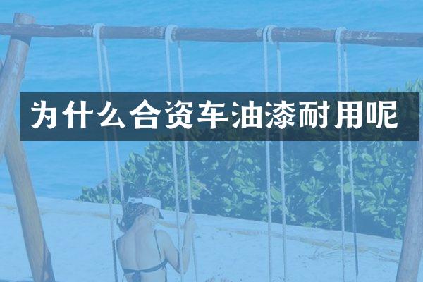 为什么合资车油漆耐用呢